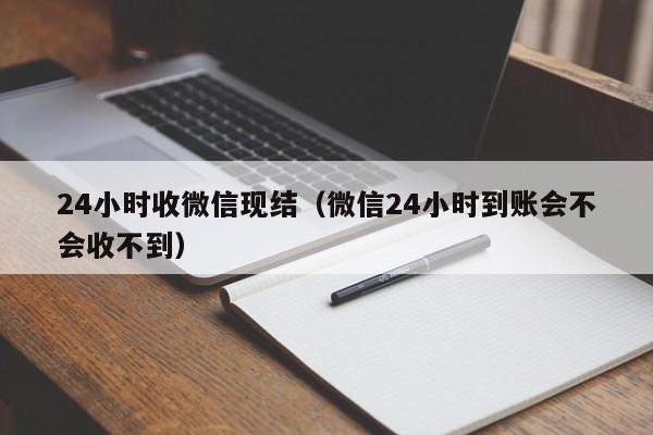 24小时收微信现结（微信24小时到账会不会收不到）