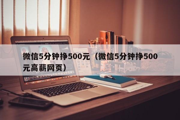 微信5分钟挣500元（微信5分钟挣500元高薪网页）