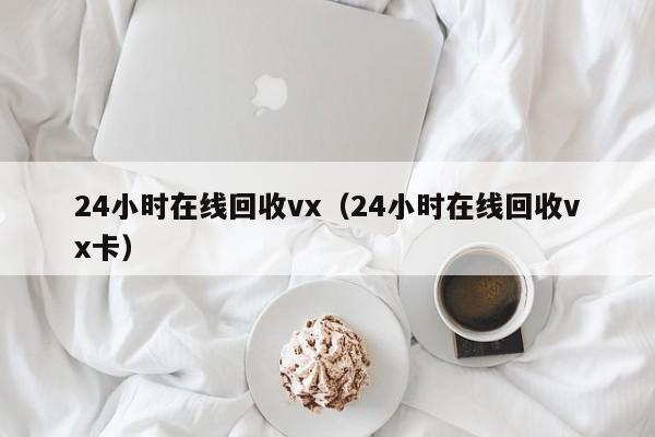 24小时在线回收vx（24小时在线回收vx卡）