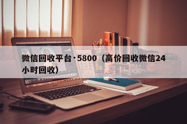 微信回收平台·5800（高价回收微信24小时回收）