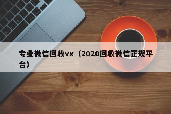 专业微信回收vx（2020回收微信正规平台）