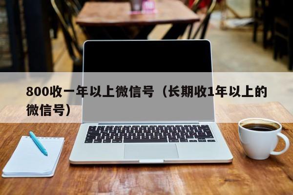 800收一年以上微信号（长期收1年以上的微信号）