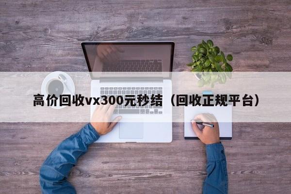 高价回收vx300元秒结（回收正规平台）