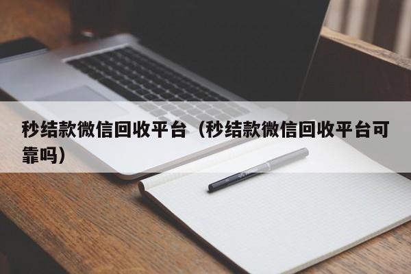 秒结款微信回收平台（秒结款微信回收平台可靠吗）