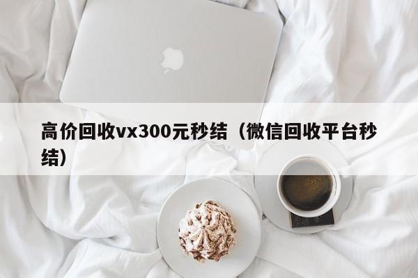 高价回收vx300元秒结（微信回收平台秒结）