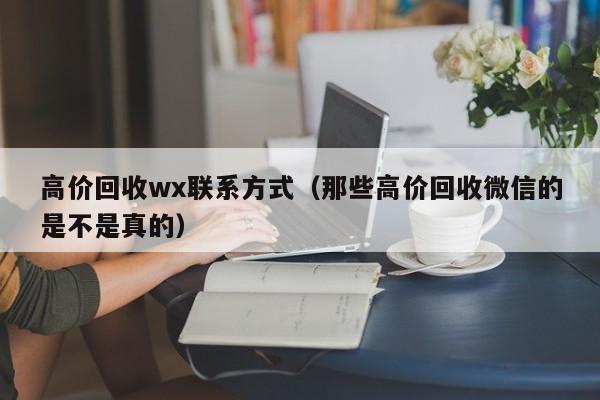 高价回收wx联系方式（那些高价回收微信的是不是真的）