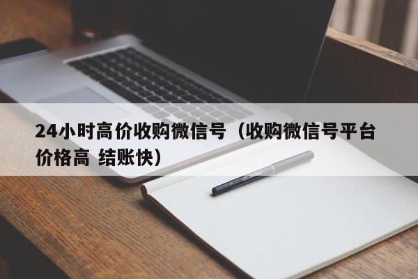 24小时高价收购微信号（收购微信号平台 价格高 结账快）