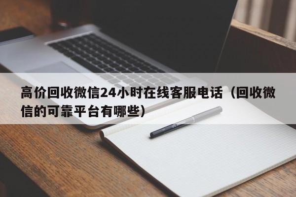 高价回收微信24小时在线客服电话（回收微信的可靠平台有哪些）